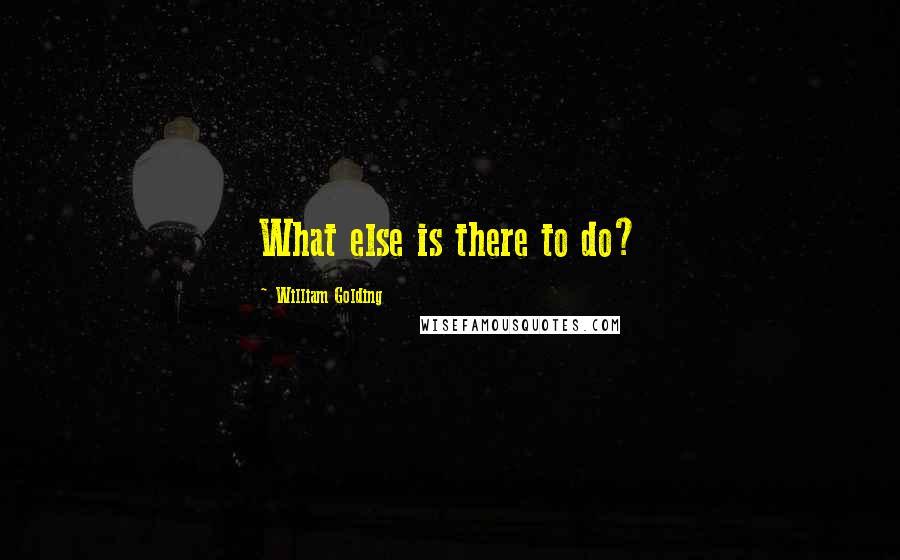 William Golding Quotes: What else is there to do?