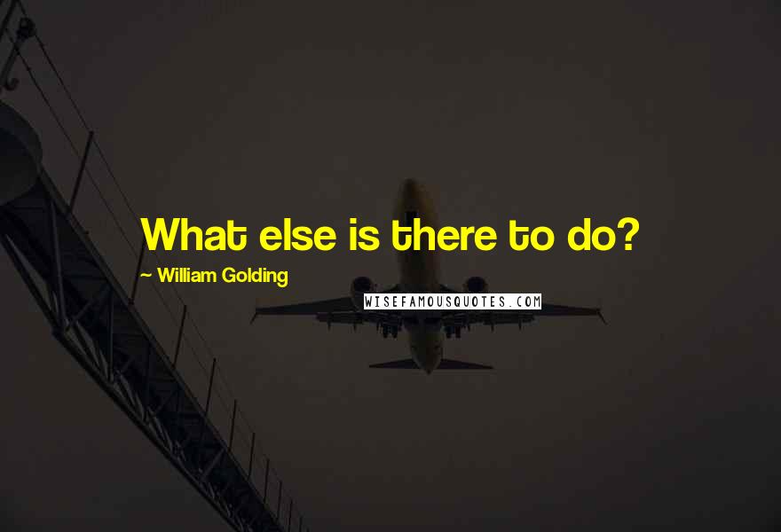 William Golding Quotes: What else is there to do?