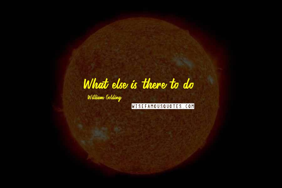 William Golding Quotes: What else is there to do?