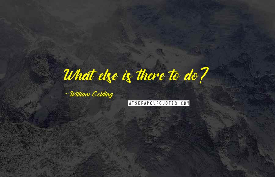 William Golding Quotes: What else is there to do?