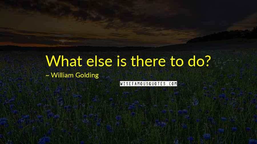 William Golding Quotes: What else is there to do?