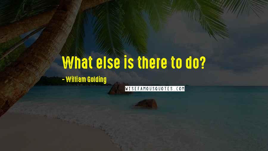 William Golding Quotes: What else is there to do?