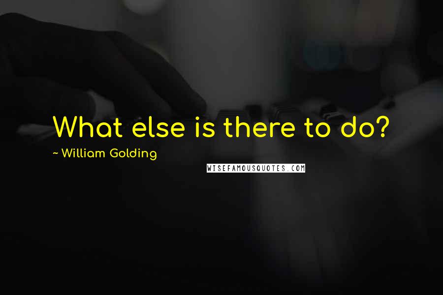 William Golding Quotes: What else is there to do?