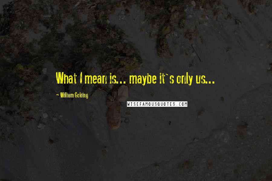 William Golding Quotes: What I mean is... maybe it's only us...