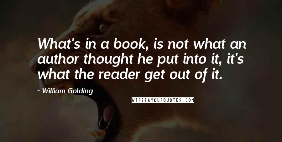 William Golding Quotes: What's in a book, is not what an author thought he put into it, it's what the reader get out of it.
