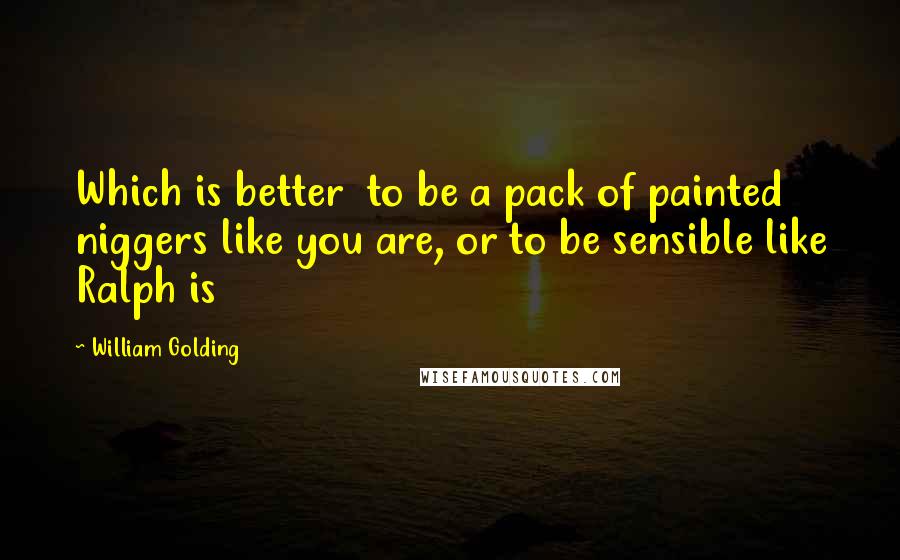 William Golding Quotes: Which is better  to be a pack of painted niggers like you are, or to be sensible like Ralph is