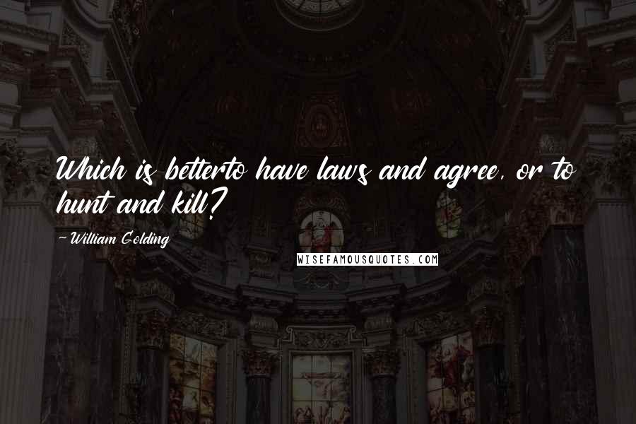 William Golding Quotes: Which is betterto have laws and agree, or to hunt and kill?