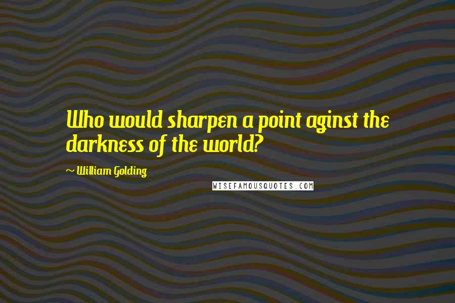 William Golding Quotes: Who would sharpen a point aginst the darkness of the world?