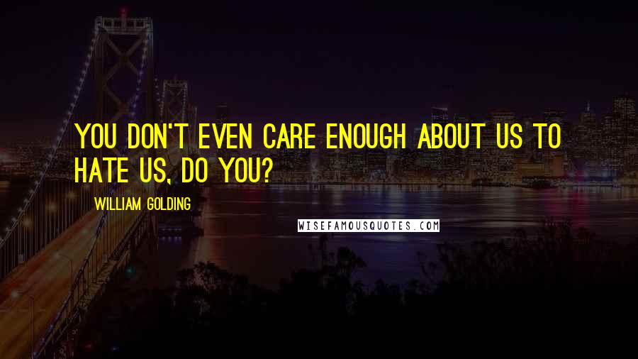William Golding Quotes: You don't even care enough about us to hate us, do you?