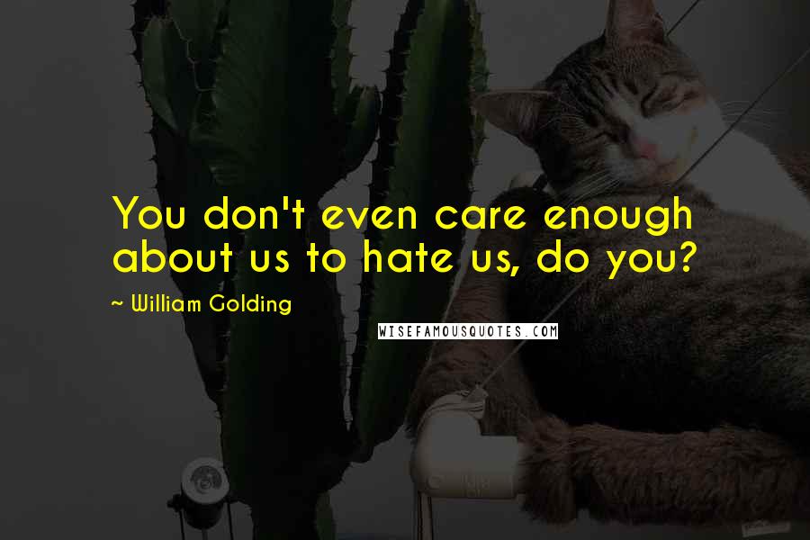 William Golding Quotes: You don't even care enough about us to hate us, do you?