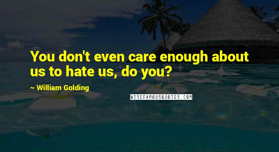 William Golding Quotes: You don't even care enough about us to hate us, do you?