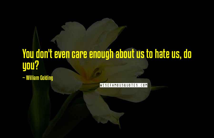 William Golding Quotes: You don't even care enough about us to hate us, do you?