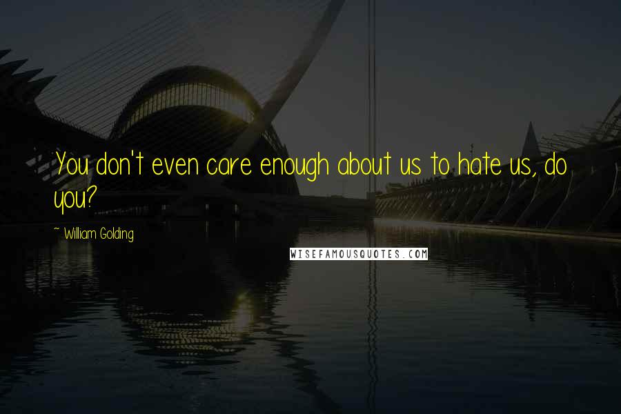 William Golding Quotes: You don't even care enough about us to hate us, do you?