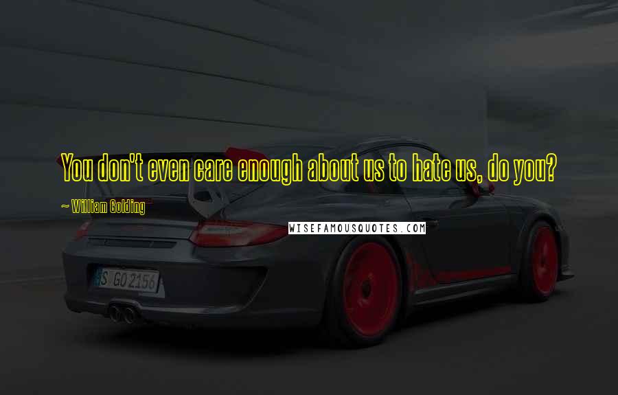 William Golding Quotes: You don't even care enough about us to hate us, do you?