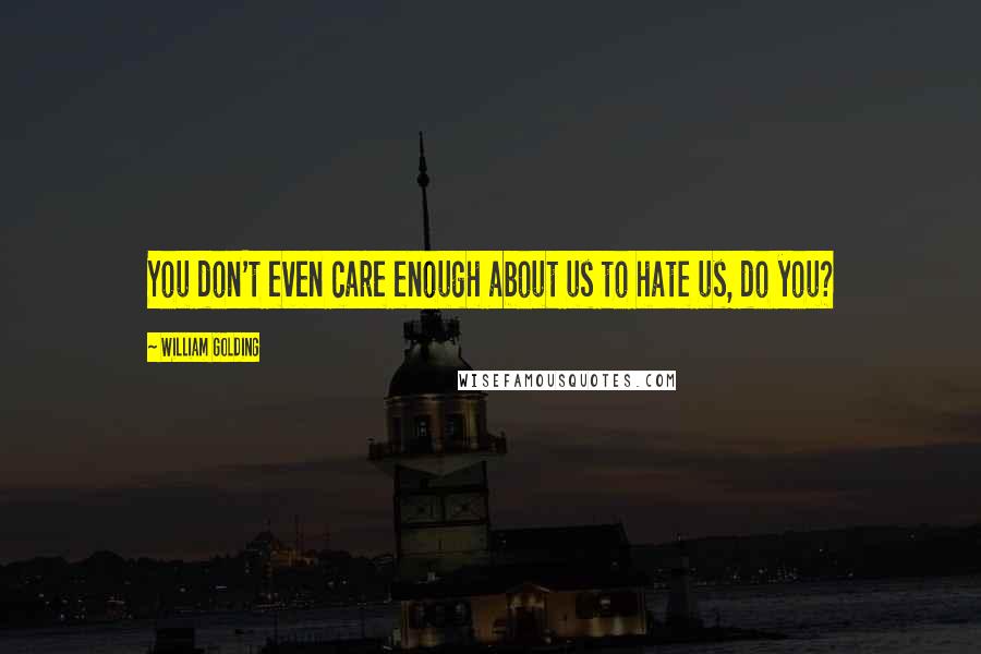 William Golding Quotes: You don't even care enough about us to hate us, do you?
