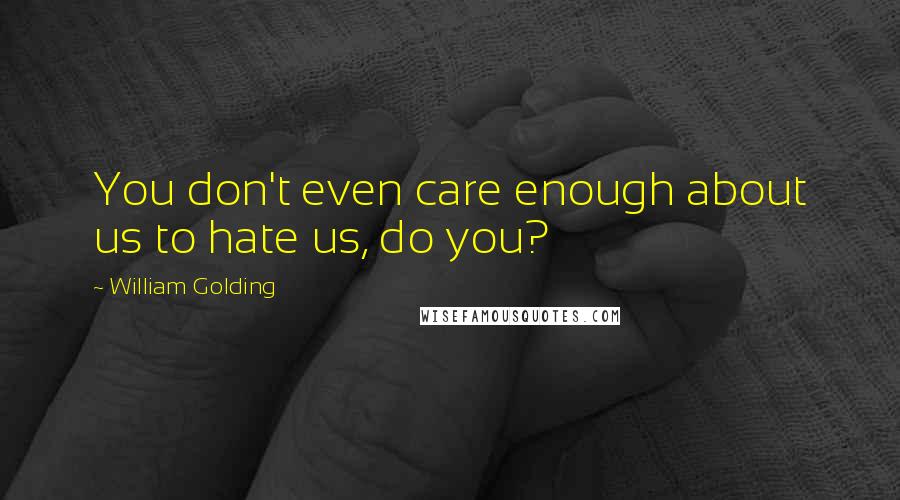 William Golding Quotes: You don't even care enough about us to hate us, do you?