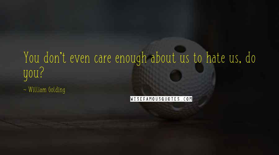 William Golding Quotes: You don't even care enough about us to hate us, do you?