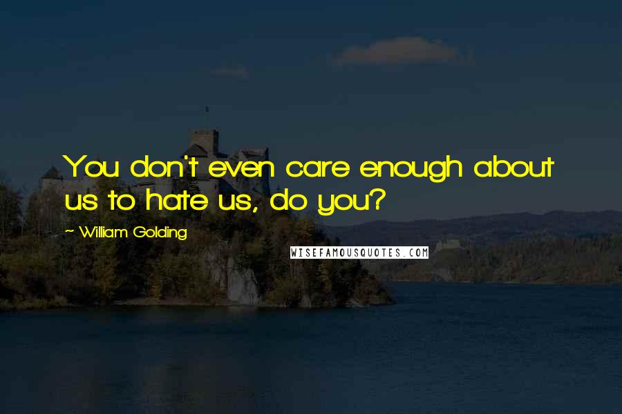William Golding Quotes: You don't even care enough about us to hate us, do you?
