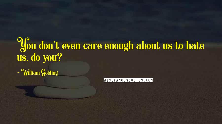 William Golding Quotes: You don't even care enough about us to hate us, do you?