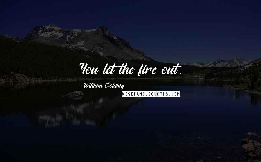 William Golding Quotes: You let the fire out.