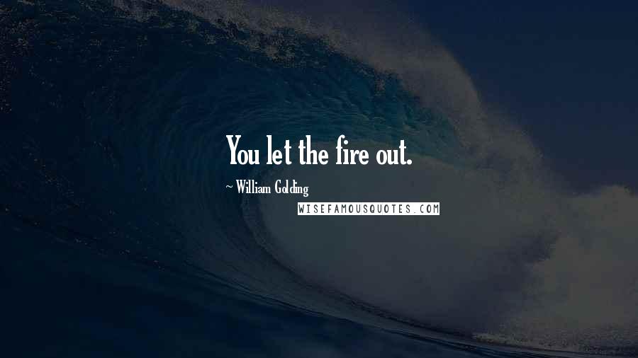 William Golding Quotes: You let the fire out.