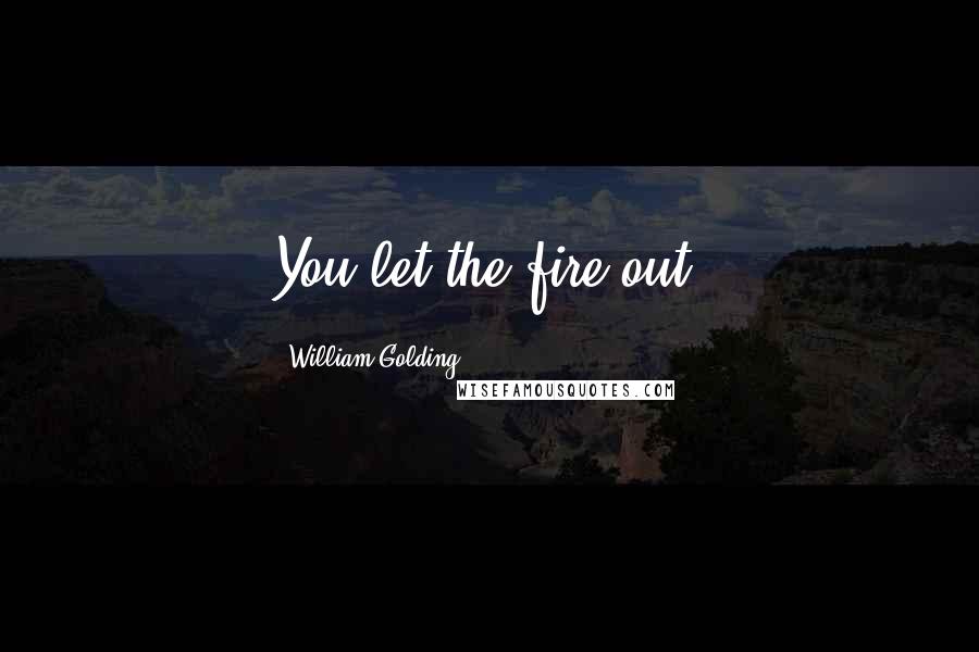 William Golding Quotes: You let the fire out.