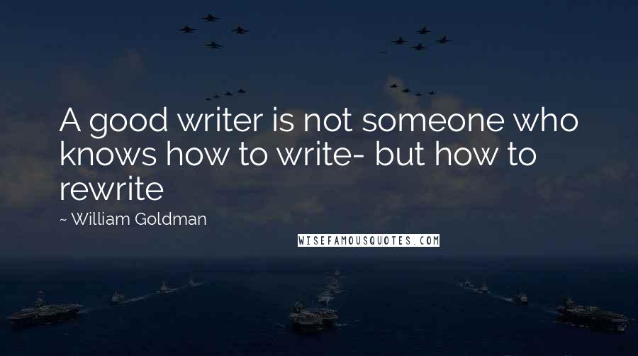 William Goldman Quotes: A good writer is not someone who knows how to write- but how to rewrite