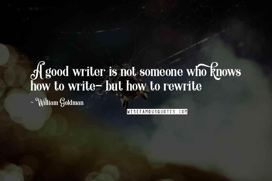 William Goldman Quotes: A good writer is not someone who knows how to write- but how to rewrite