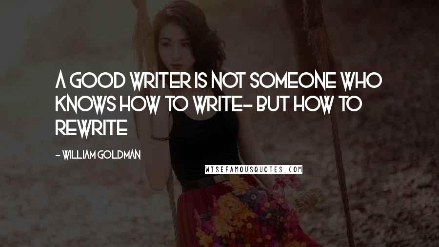 William Goldman Quotes: A good writer is not someone who knows how to write- but how to rewrite