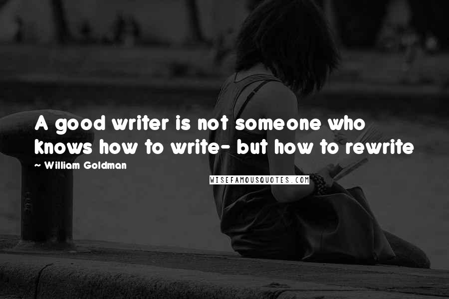 William Goldman Quotes: A good writer is not someone who knows how to write- but how to rewrite