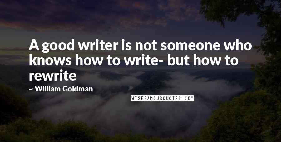 William Goldman Quotes: A good writer is not someone who knows how to write- but how to rewrite