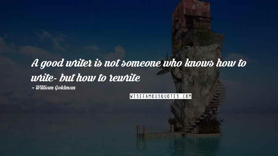 William Goldman Quotes: A good writer is not someone who knows how to write- but how to rewrite