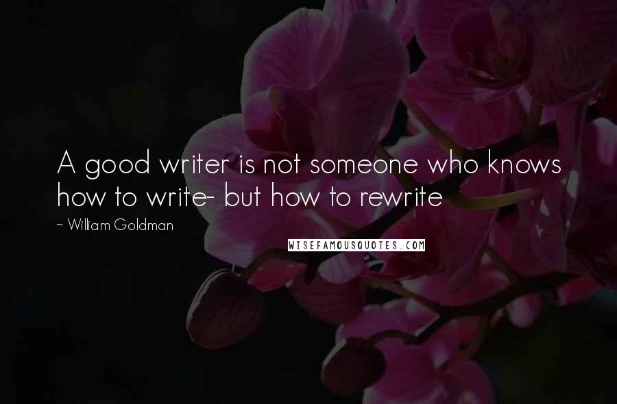 William Goldman Quotes: A good writer is not someone who knows how to write- but how to rewrite