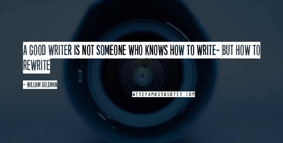 William Goldman Quotes: A good writer is not someone who knows how to write- but how to rewrite