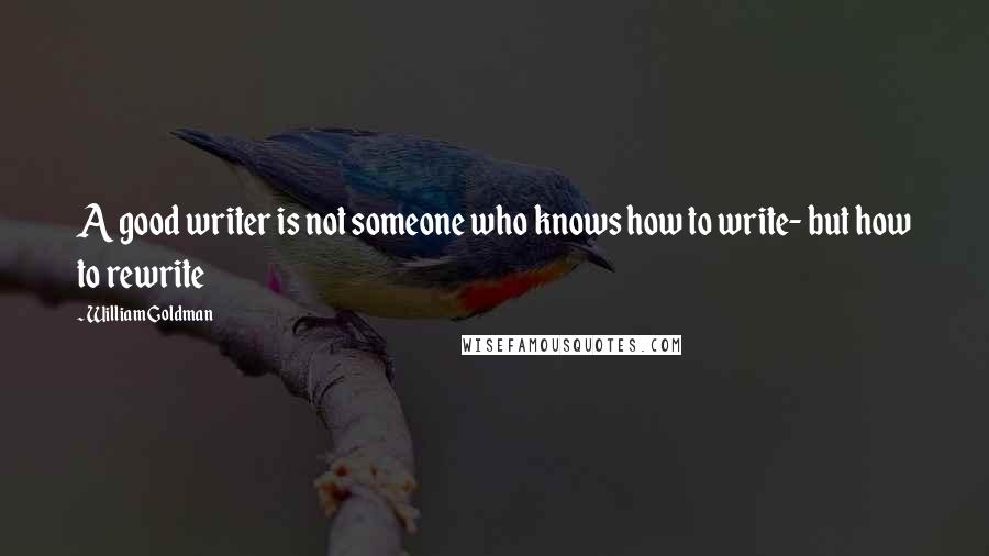 William Goldman Quotes: A good writer is not someone who knows how to write- but how to rewrite