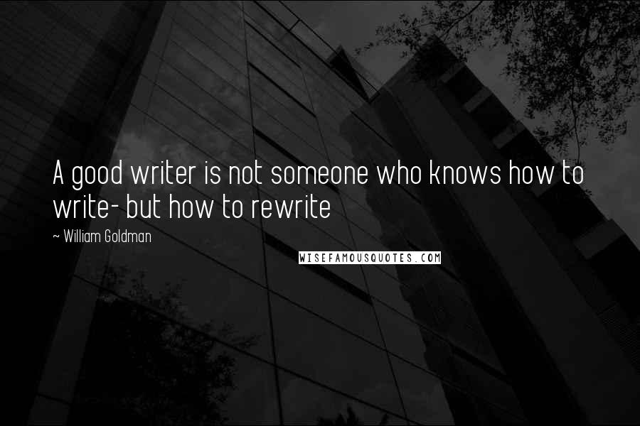 William Goldman Quotes: A good writer is not someone who knows how to write- but how to rewrite