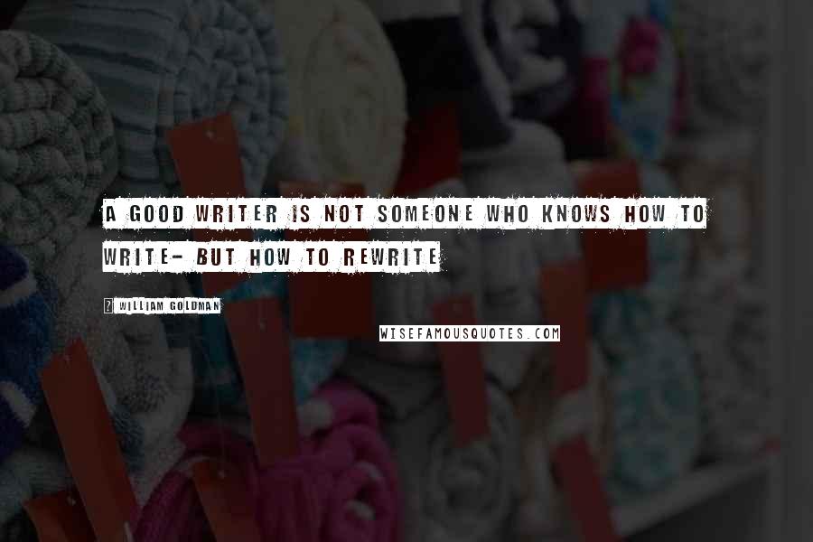 William Goldman Quotes: A good writer is not someone who knows how to write- but how to rewrite