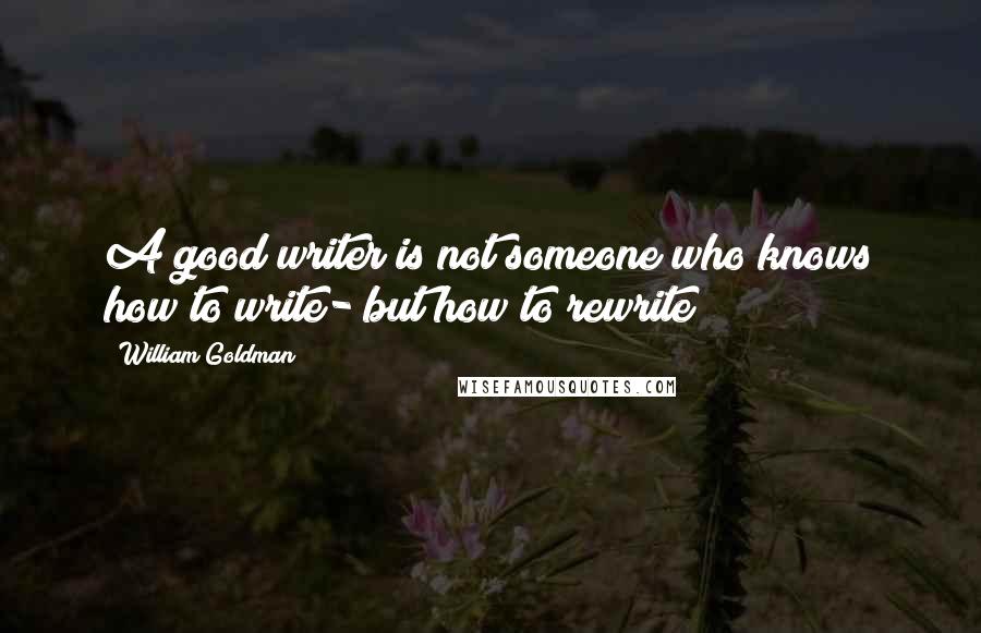 William Goldman Quotes: A good writer is not someone who knows how to write- but how to rewrite