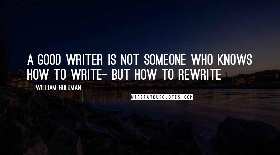 William Goldman Quotes: A good writer is not someone who knows how to write- but how to rewrite