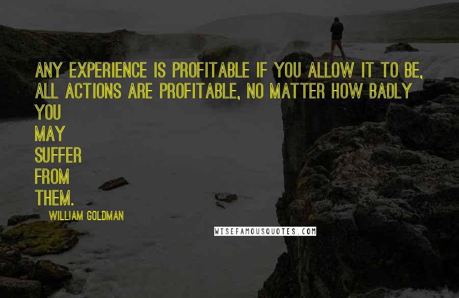 William Goldman Quotes: Any experience is profitable if you allow it to be, all actions are profitable, no matter how badly you may suffer from them.
