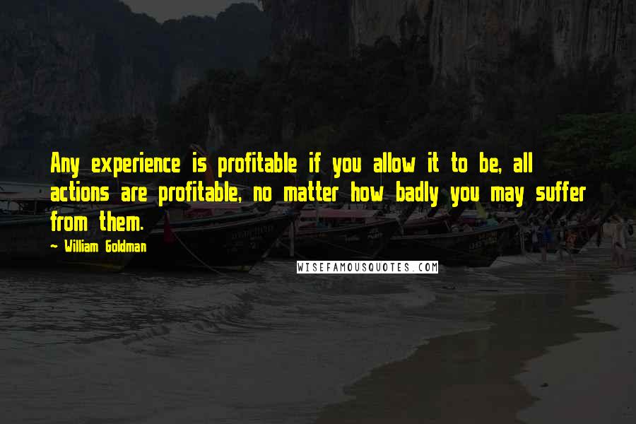 William Goldman Quotes: Any experience is profitable if you allow it to be, all actions are profitable, no matter how badly you may suffer from them.