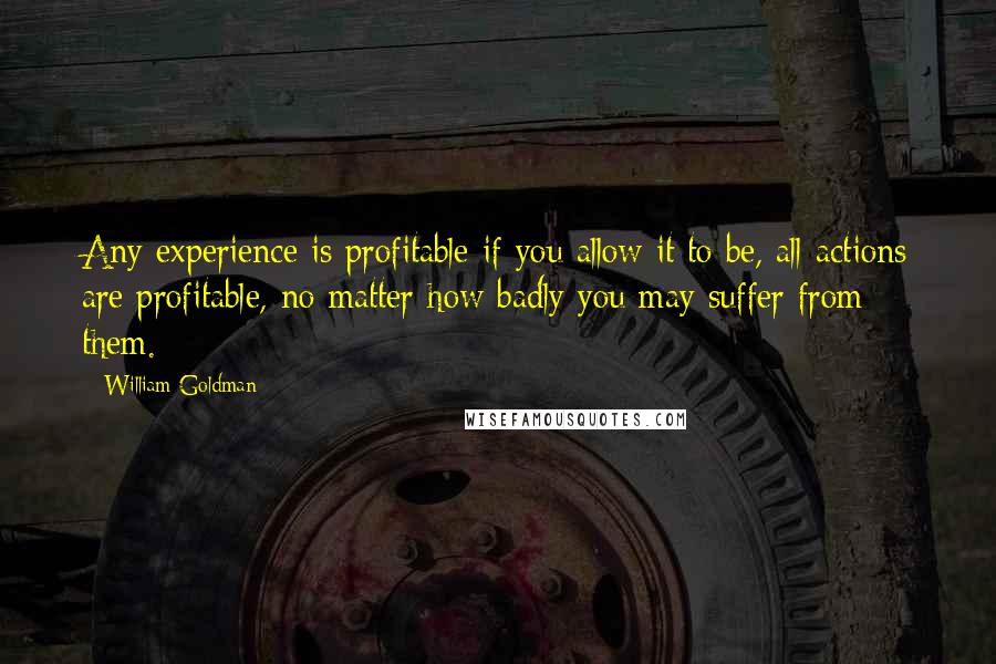 William Goldman Quotes: Any experience is profitable if you allow it to be, all actions are profitable, no matter how badly you may suffer from them.