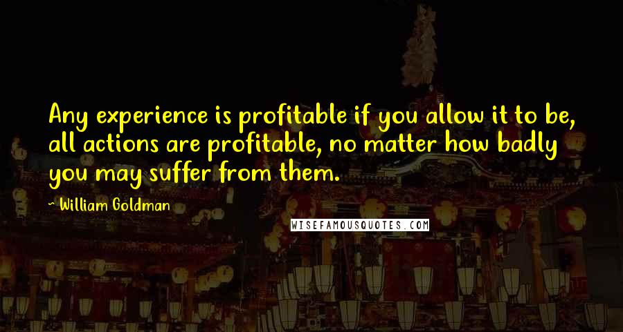 William Goldman Quotes: Any experience is profitable if you allow it to be, all actions are profitable, no matter how badly you may suffer from them.