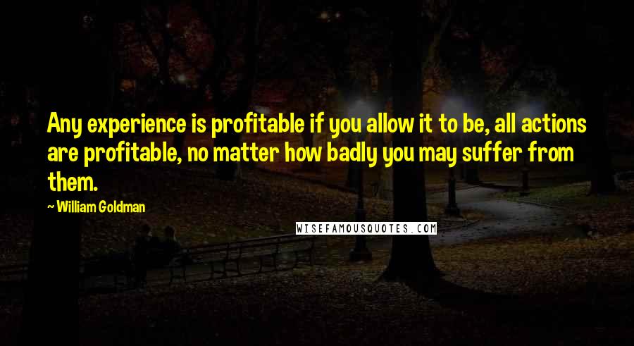 William Goldman Quotes: Any experience is profitable if you allow it to be, all actions are profitable, no matter how badly you may suffer from them.