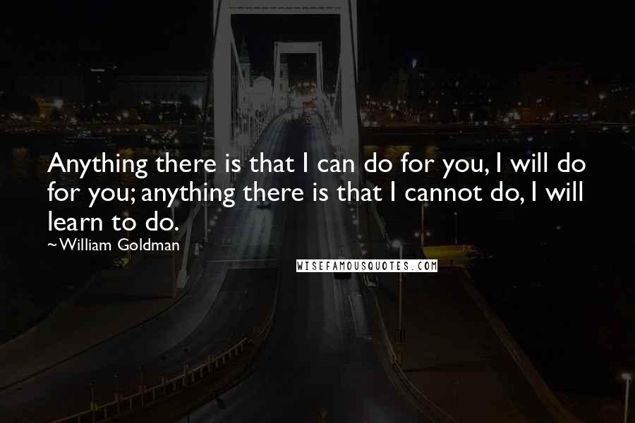 William Goldman Quotes: Anything there is that I can do for you, I will do for you; anything there is that I cannot do, I will learn to do.