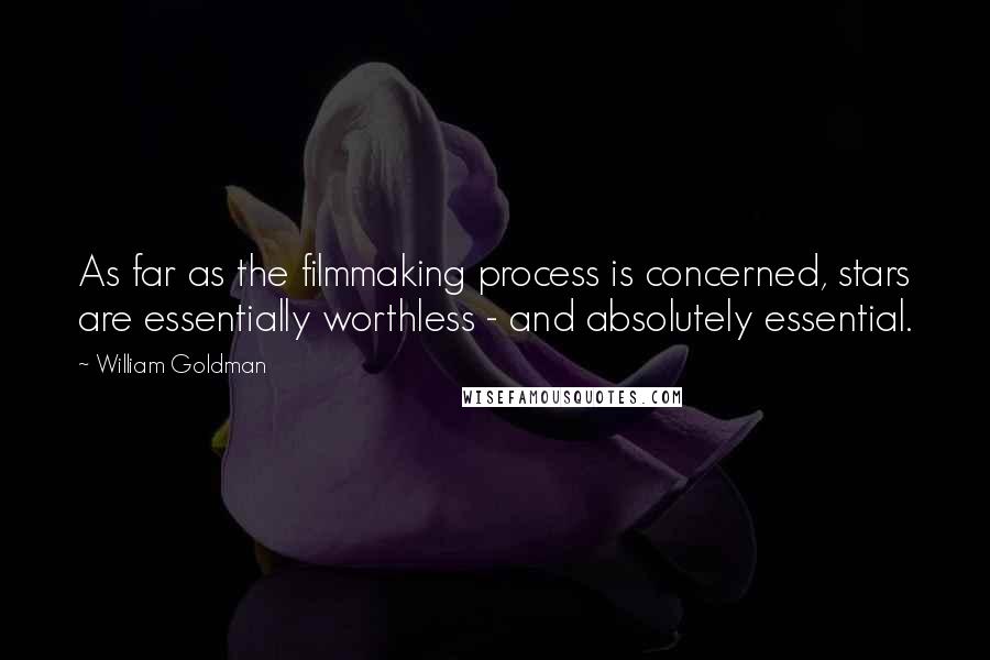 William Goldman Quotes: As far as the filmmaking process is concerned, stars are essentially worthless - and absolutely essential.