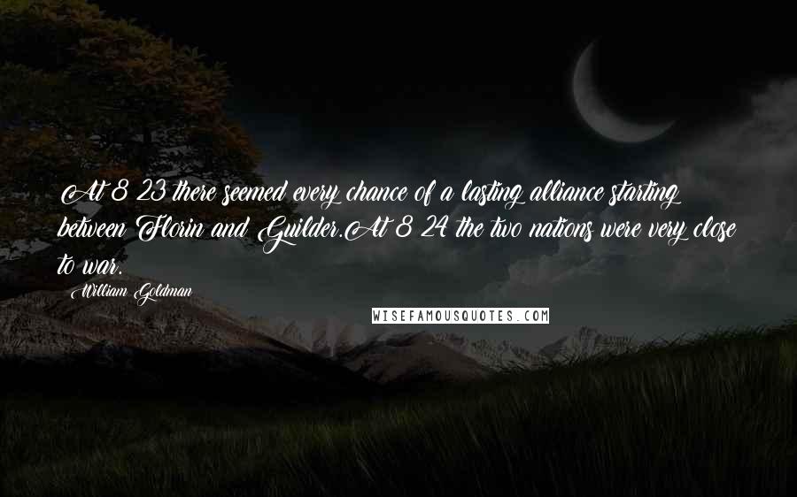 William Goldman Quotes: At 8:23 there seemed every chance of a lasting alliance starting between Florin and Guilder.At 8:24 the two nations were very close to war.