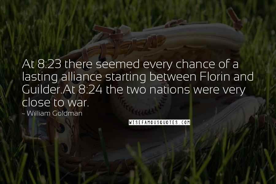 William Goldman Quotes: At 8:23 there seemed every chance of a lasting alliance starting between Florin and Guilder.At 8:24 the two nations were very close to war.