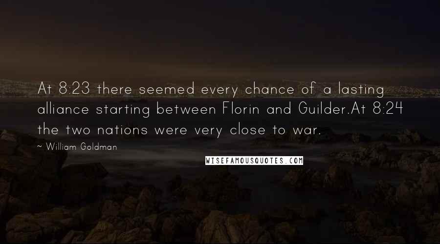 William Goldman Quotes: At 8:23 there seemed every chance of a lasting alliance starting between Florin and Guilder.At 8:24 the two nations were very close to war.