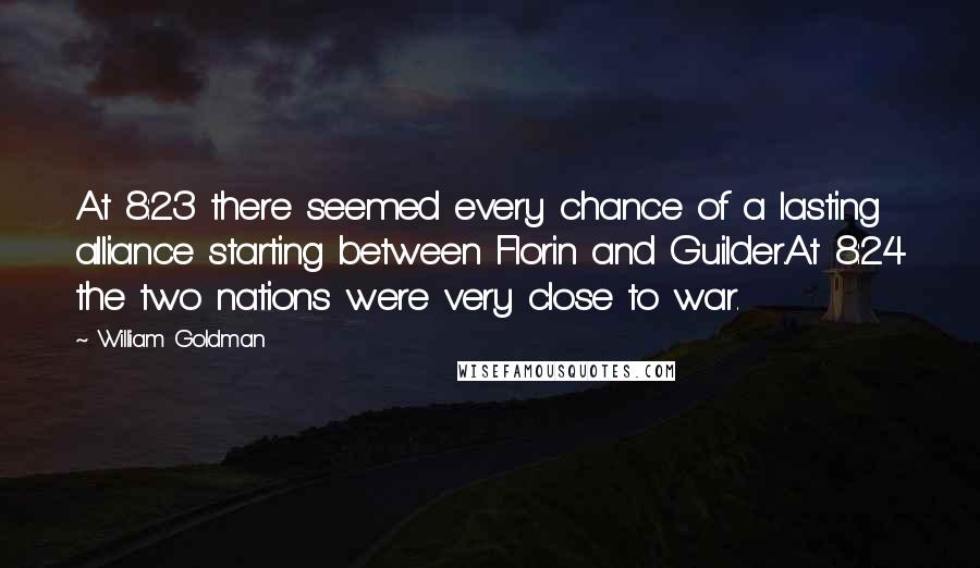 William Goldman Quotes: At 8:23 there seemed every chance of a lasting alliance starting between Florin and Guilder.At 8:24 the two nations were very close to war.